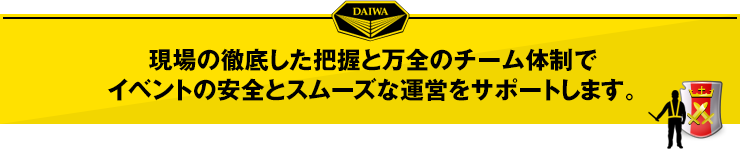 現場の徹底した把握と万全のチーム体制で、イベントの安全とスムーズな運営をサポートします。