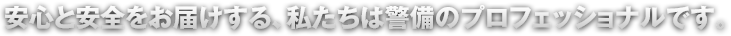 安心と安全をお届けする、私たちは警備のプロフェッショナルです。