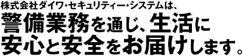 株式会社ダイワ・セキュリティー・システムは、警備業務を通じ、生活に安心と安全をお届けします。