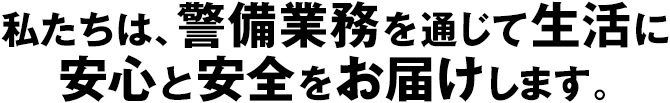 私たちは、警備業務を通じて生活に安心と安全をお届けします。