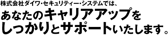 株式会社ダイワ・セキュリティー・システムでは、充実した福利厚生であなたの生活をサポートいたします。