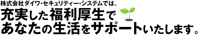 株式会社ダイワ・セキュリティー・システムでは、充実した福利厚生であなたの生活をサポートいたします。