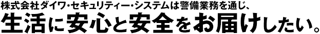 株式会社ダイワ・セキュリティー・システムは警備業務を通じ、生活に安心と安全をお届けしたい。