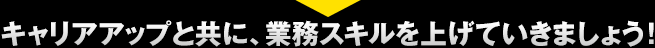 キャリアアップと共に、業務スキルを上げていきましょう！